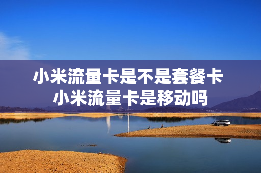 小米流量卡是不是套餐卡 小米流量卡是移动吗