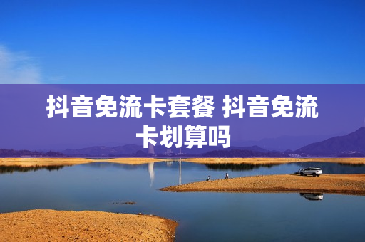 抖音免流卡套餐 抖音免流卡划算吗