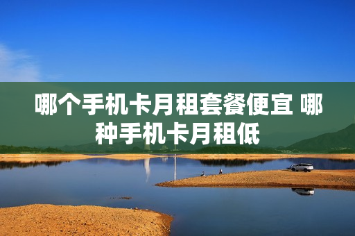哪个手机卡月租套餐便宜 哪种手机卡月租低