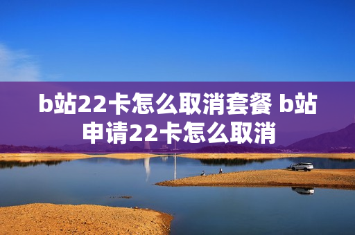 b站22卡怎么取消套餐 b站申请22卡怎么取消