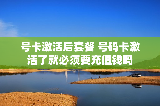 号卡激活后套餐 号码卡激活了就必须要充值钱吗