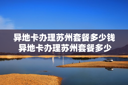 异地卡办理苏州套餐多少钱 异地卡办理苏州套餐多少钱一张