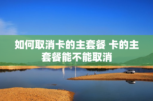 如何取消卡的主套餐 卡的主套餐能不能取消