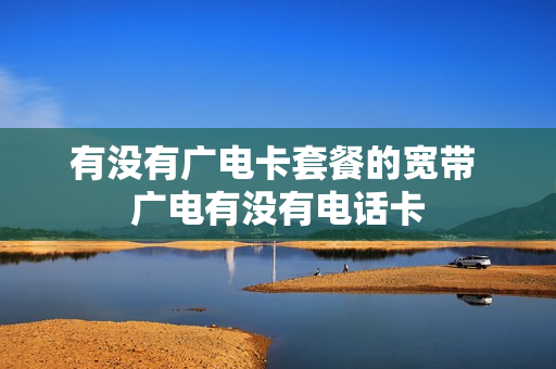 有没有广电卡套餐的宽带 广电有没有电话卡