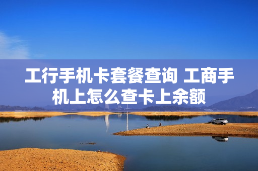 工行手机卡套餐查询 工商手机上怎么查卡上余额