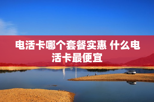 电活卡哪个套餐实惠 什么电活卡最便宜