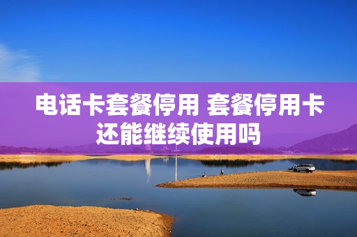 电话卡套餐停用 套餐停用卡还能继续使用吗
