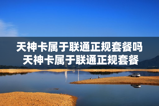 天神卡属于联通正规套餐吗 天神卡属于联通正规套餐吗知乎