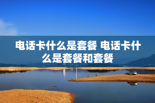 电话卡什么是套餐 电话卡什么是套餐和套餐