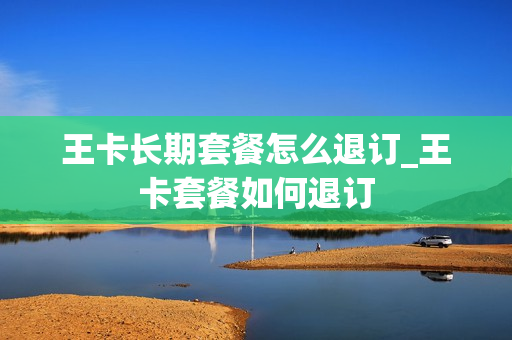 王卡长期套餐怎么退订_王卡套餐如何退订