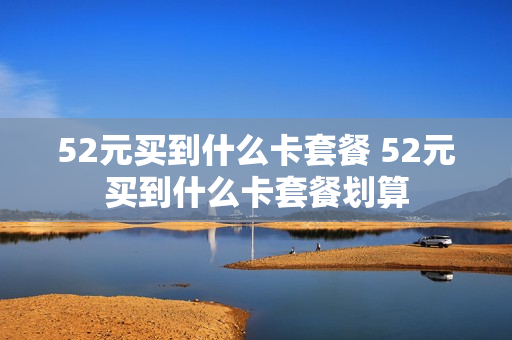 52元买到什么卡套餐 52元买到什么卡套餐划算