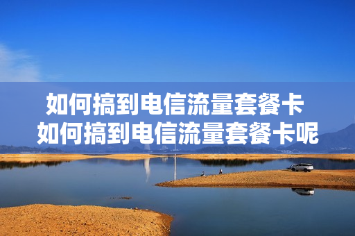 如何搞到电信流量套餐卡 如何搞到电信流量套餐卡呢