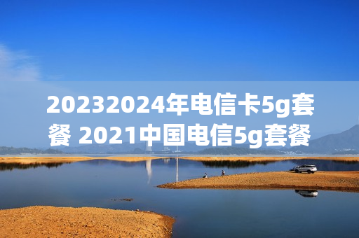 20232024年电信卡5g套餐 2021中国电信5g套餐