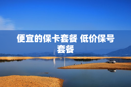 便宜的保卡套餐 低价保号套餐