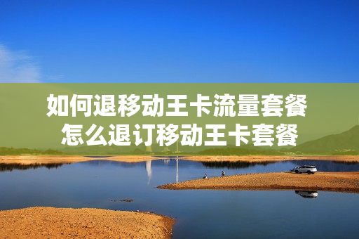 如何退移动王卡流量套餐 怎么退订移动王卡套餐