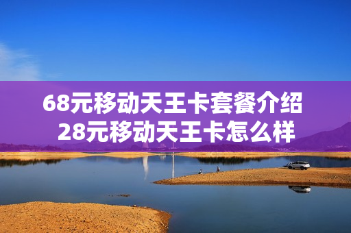 68元移动天王卡套餐介绍 28元移动天王卡怎么样