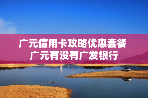 广元信用卡攻略优惠套餐 广元有没有广发银行