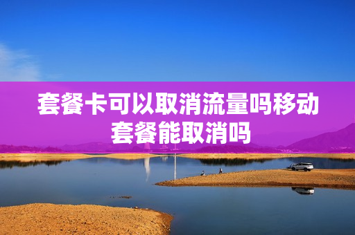 套餐卡可以取消流量吗移动 套餐能取消吗