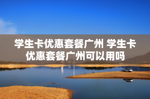 学生卡优惠套餐广州 学生卡优惠套餐广州可以用吗