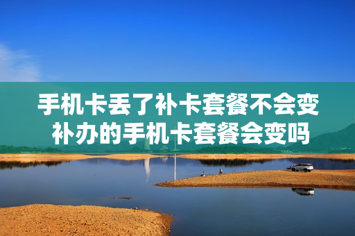 手机卡丢了补卡套餐不会变 补办的手机卡套餐会变吗