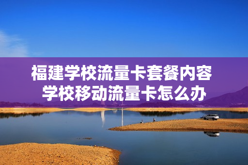 福建学校流量卡套餐内容 学校移动流量卡怎么办