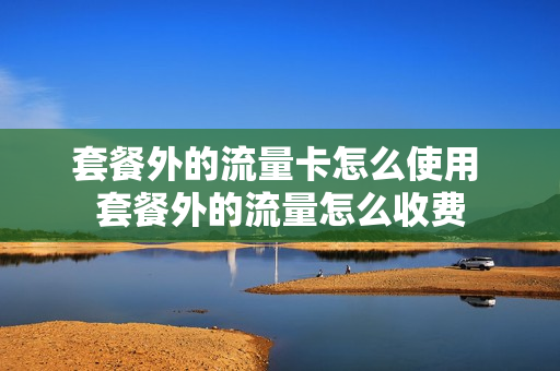 套餐外的流量卡怎么使用 套餐外的流量怎么收费
