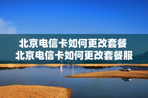 北京电信卡如何更改套餐 北京电信卡如何更改套餐服务