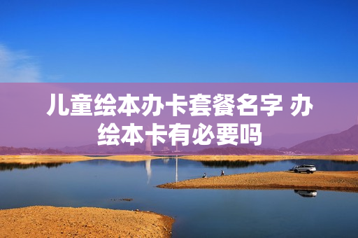 儿童绘本办卡套餐名字 办绘本卡有必要吗