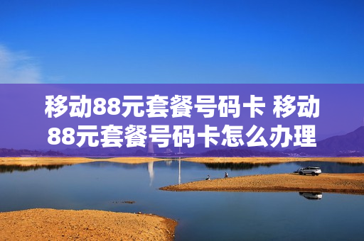 移动88元套餐号码卡 移动88元套餐号码卡怎么办理