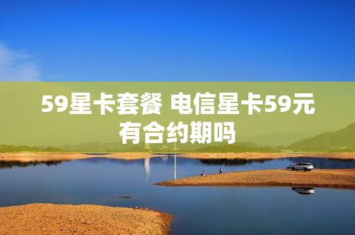 59星卡套餐 电信星卡59元有合约期吗