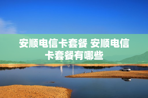安顺电信卡套餐 安顺电信卡套餐有哪些