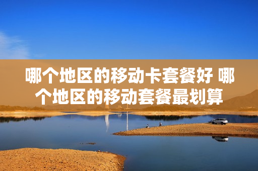哪个地区的移动卡套餐好 哪个地区的移动套餐最划算