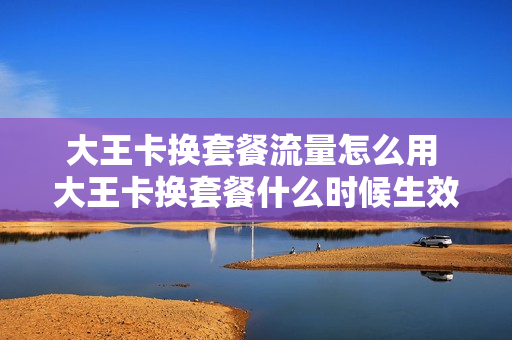 大王卡换套餐流量怎么用 大王卡换套餐什么时候生效