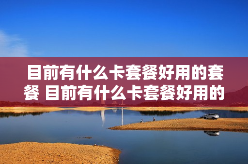 目前有什么卡套餐好用的套餐 目前有什么卡套餐好用的套餐有哪些