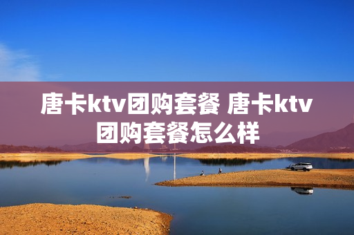 唐卡ktv团购套餐 唐卡ktv团购套餐怎么样