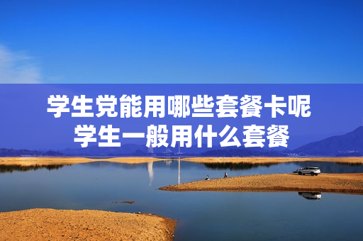 学生党能用哪些套餐卡呢 学生一般用什么套餐