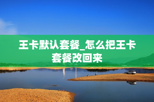 王卡默认套餐_怎么把王卡套餐改回来