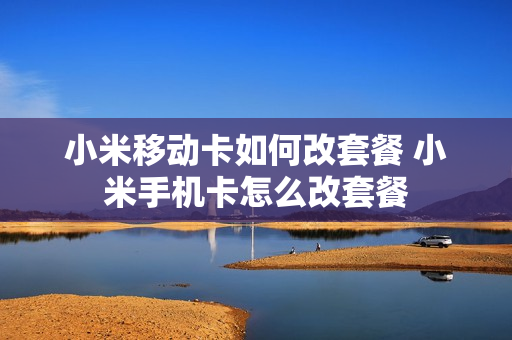 小米移动卡如何改套餐 小米手机卡怎么改套餐
