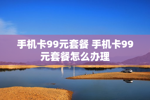 手机卡99元套餐 手机卡99元套餐怎么办理