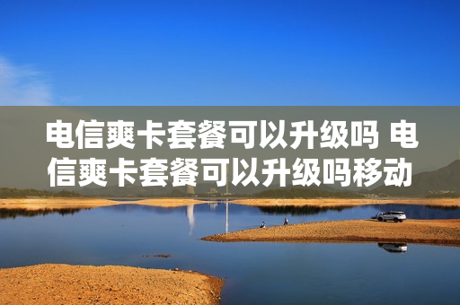 电信爽卡套餐可以升级吗 电信爽卡套餐可以升级吗移动