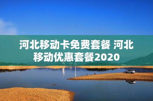 河北移动卡免费套餐 河北移动优惠套餐2020