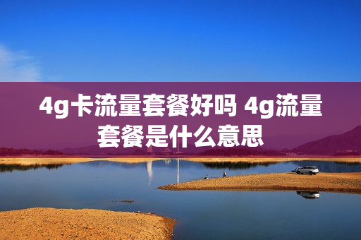 4g卡流量套餐好吗 4g流量套餐是什么意思