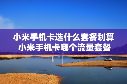 小米手机卡选什么套餐划算 小米手机卡哪个流量套餐划算