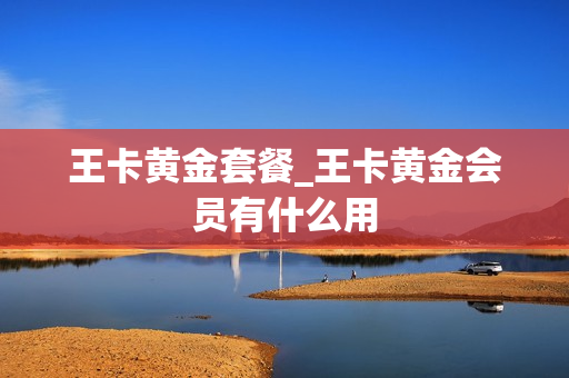 王卡黄金套餐_王卡黄金会员有什么用