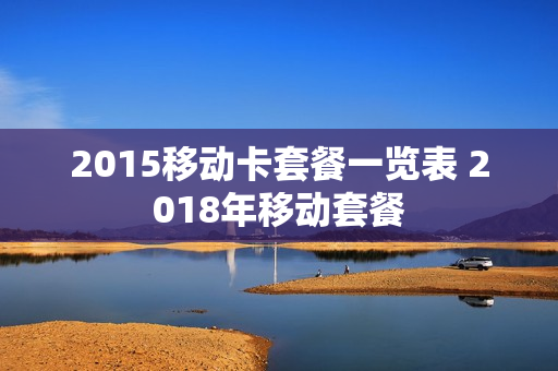 2015移动卡套餐一览表 2018年移动套餐
