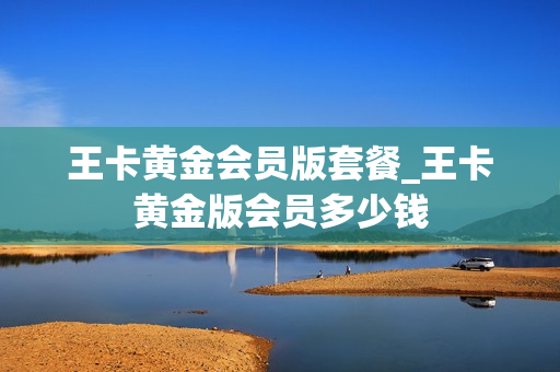 王卡黄金会员版套餐_王卡黄金版会员多少钱
