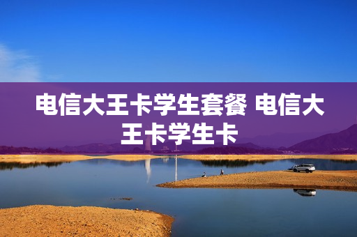 电信大王卡学生套餐 电信大王卡学生卡