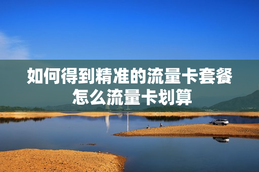 如何得到精准的流量卡套餐 怎么流量卡划算