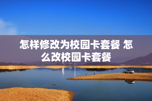 怎样修改为校园卡套餐 怎么改校园卡套餐