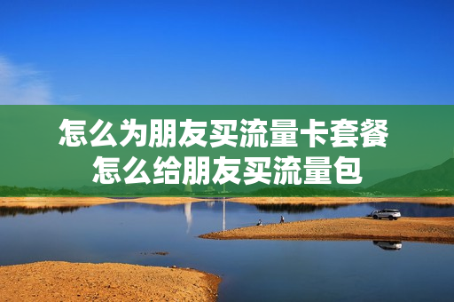 怎么为朋友买流量卡套餐 怎么给朋友买流量包